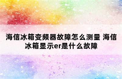 海信冰箱变频器故障怎么测量 海信冰箱显示er是什么故障